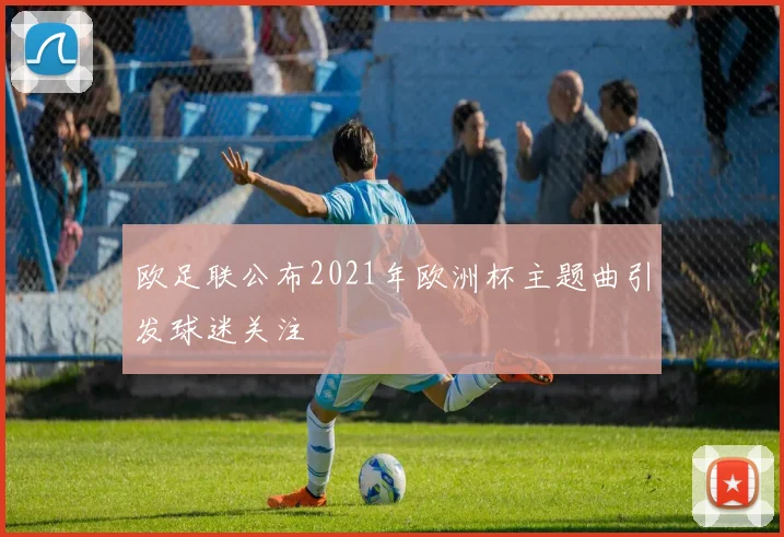 欧足联公布2021年欧洲杯主题曲引发球迷关注