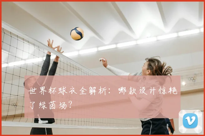 世界杯球衣全解析：哪款设计惊艳了绿茵场？