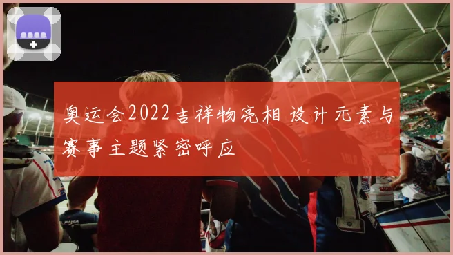 奥运会2022吉祥物亮相 设计元素与赛事主题紧密呼应