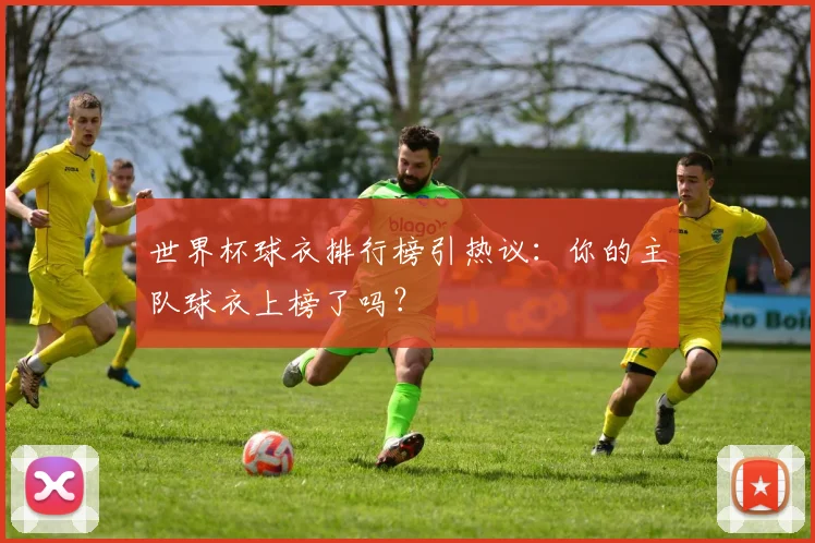 世界杯球衣排行榜引热议:你的主队球衣上榜了吗?