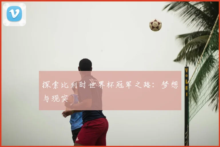 探索比利时世界杯冠军之路:梦想与现实