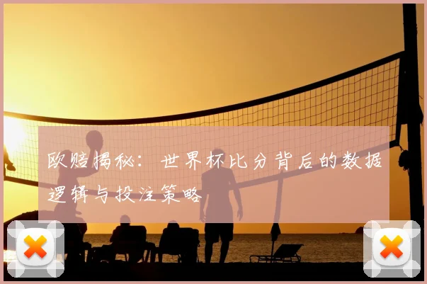 欧赔揭秘:世界杯比分背后的数据逻辑与投注策略