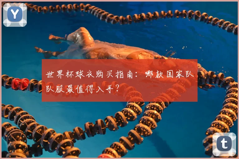 世界杯球衣购买指南:哪款国家队队服最值得入手?