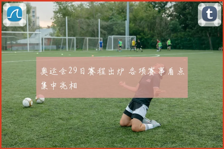 奥运会29日赛程出炉 各项赛事看点集中亮相