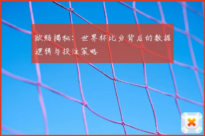 欧赔揭秘:世界杯比分背后的数据逻辑与投注策略