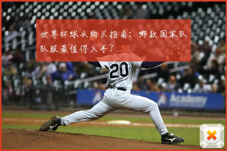 世界杯球衣购买指南:哪款国家队队服最值得入手?